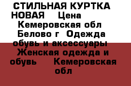 СТИЛЬНАЯ КУРТКА (НОВАЯ) › Цена ­ 1 500 - Кемеровская обл., Белово г. Одежда, обувь и аксессуары » Женская одежда и обувь   . Кемеровская обл.